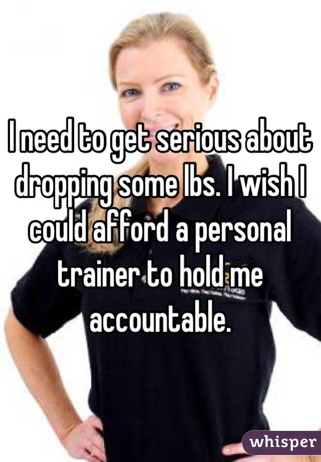 I need to get serious about dropping some lbs. I wish I could afford a personal trainer to hold me accountable. 