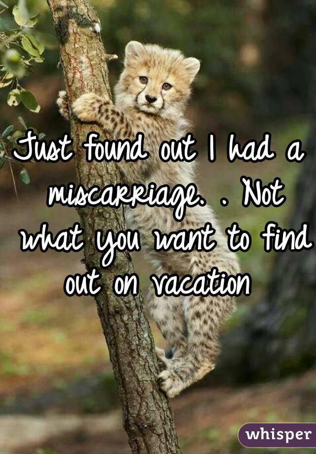 Just found out I had a miscarriage. . Not what you want to find out on vacation 