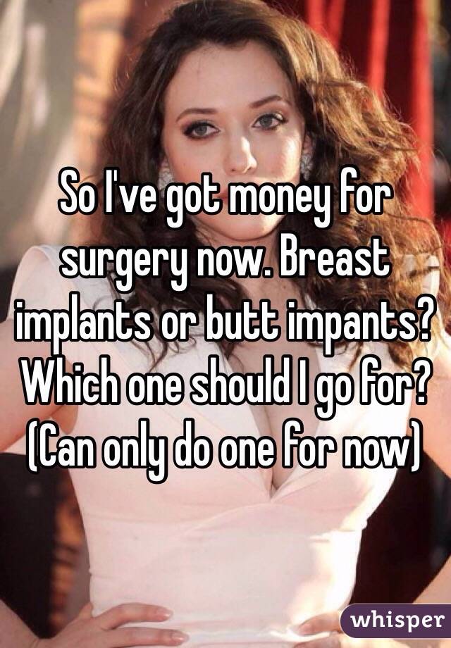 So I've got money for surgery now. Breast implants or butt impants? Which one should I go for? (Can only do one for now)