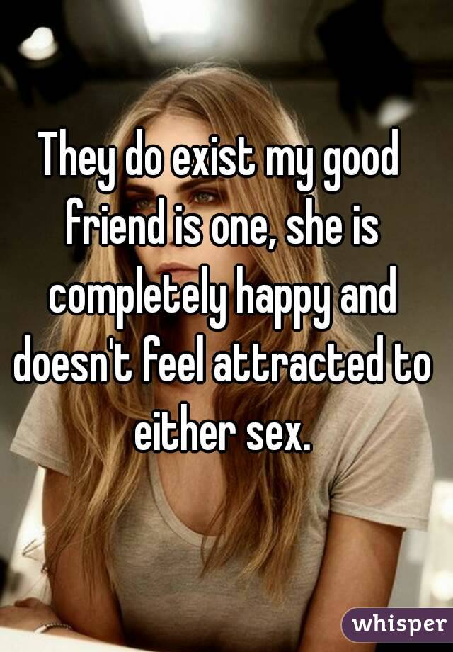 They do exist my good friend is one, she is completely happy and doesn't feel attracted to either sex.