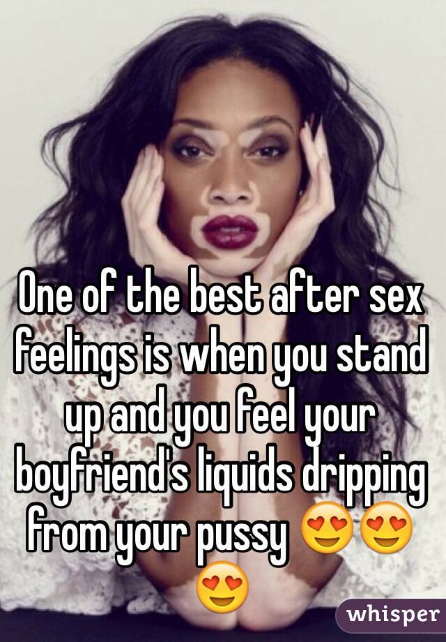One of the best after sex feelings is when you stand up and you feel your boyfriend's liquids dripping from your pussy 😍😍😍