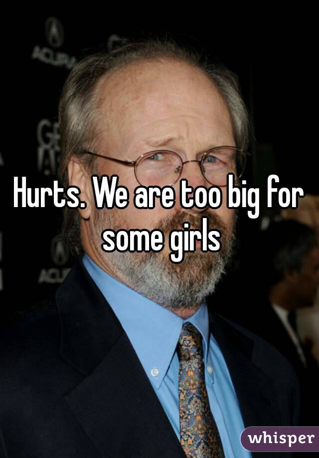 Hurts. We are too big for some girls