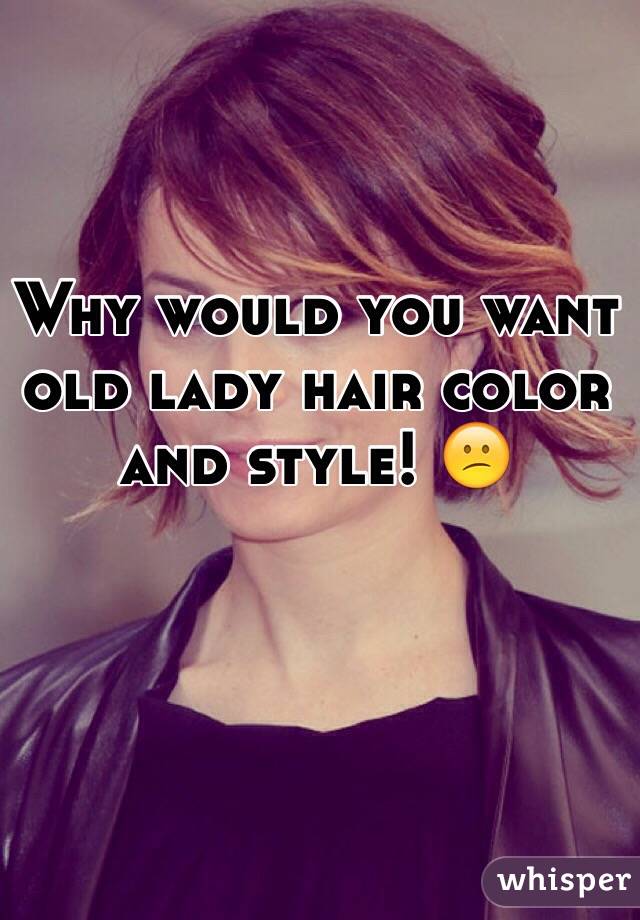 Why would you want old lady hair color and style! 😕
