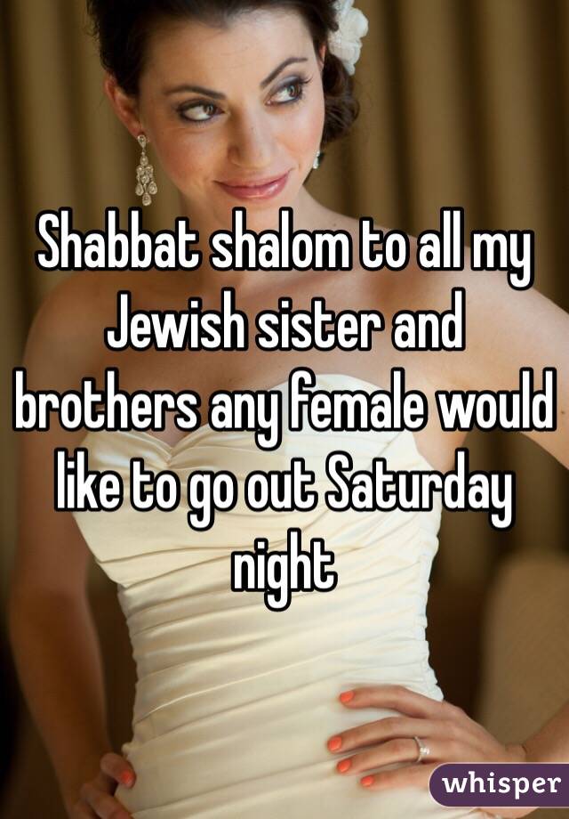 Shabbat shalom to all my Jewish sister and brothers any female would like to go out Saturday night 