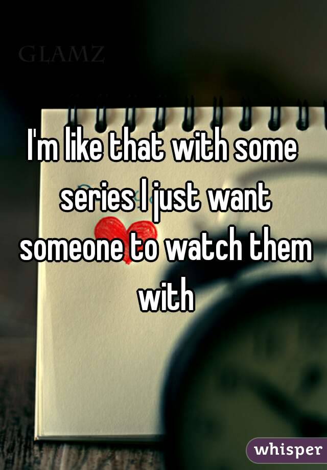 I'm like that with some series I just want someone to watch them with