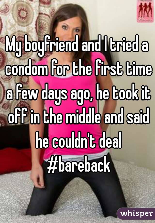 My boyfriend and I tried a condom for the first time a few days ago, he took it off in the middle and said he couldn't deal #bareback