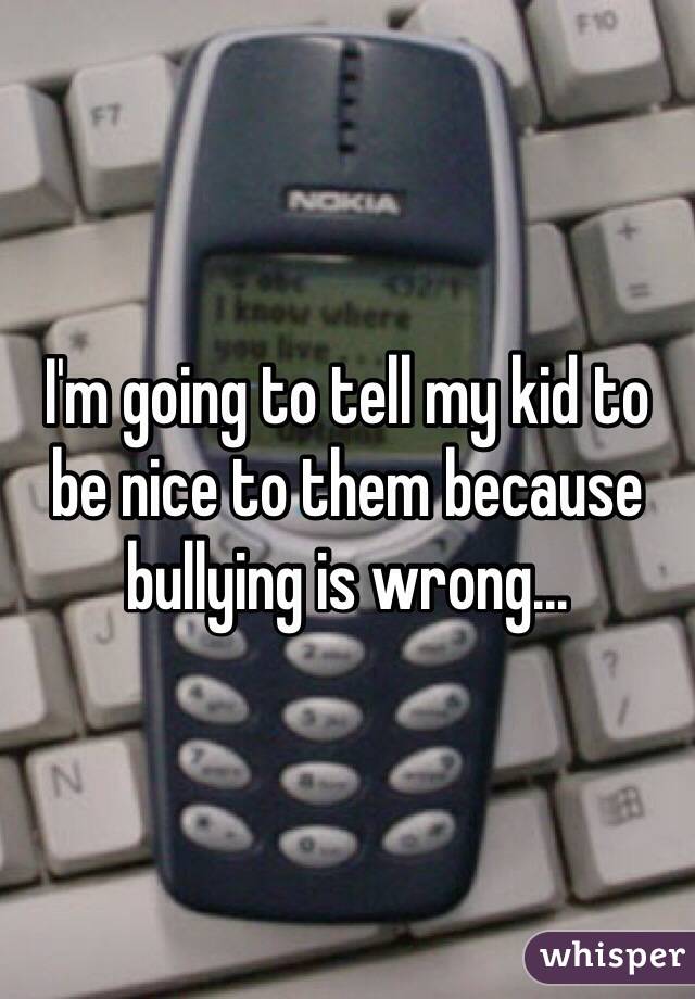 I'm going to tell my kid to be nice to them because bullying is wrong...