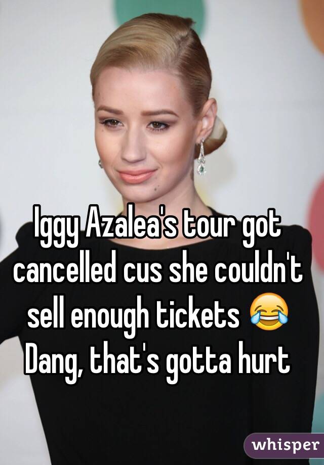 Iggy Azalea's tour got cancelled cus she couldn't sell enough tickets 😂
Dang, that's gotta hurt