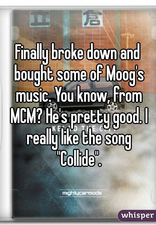 Finally broke down and bought some of Moog's music. You know, from MCM? He's pretty good. I really like the song "Collide".