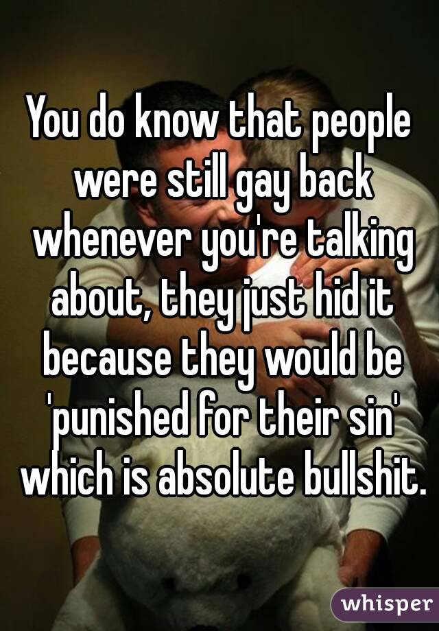 You do know that people were still gay back whenever you're talking about, they just hid it because they would be 'punished for their sin' which is absolute bullshit.