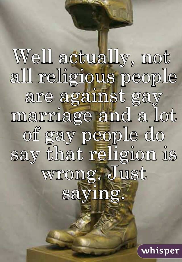 Well actually, not all religious people are against gay marriage and a lot of gay people do say that religion is wrong. Just saying.