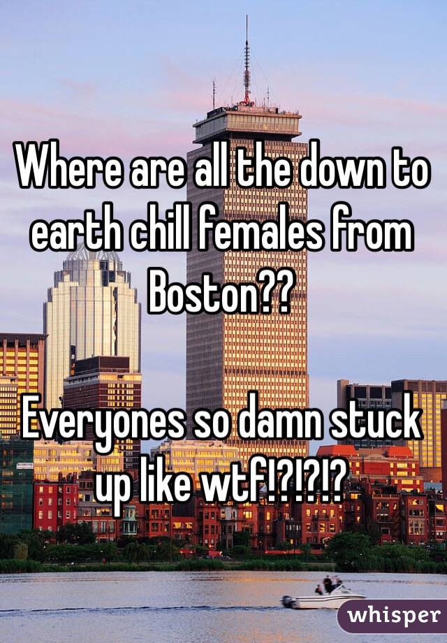Where are all the down to earth chill females from Boston?? 

Everyones so damn stuck up like wtf!?!?!?