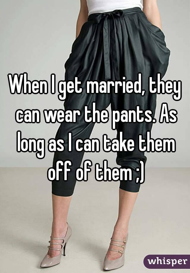 When I get married, they can wear the pants. As long as I can take them off of them ;)