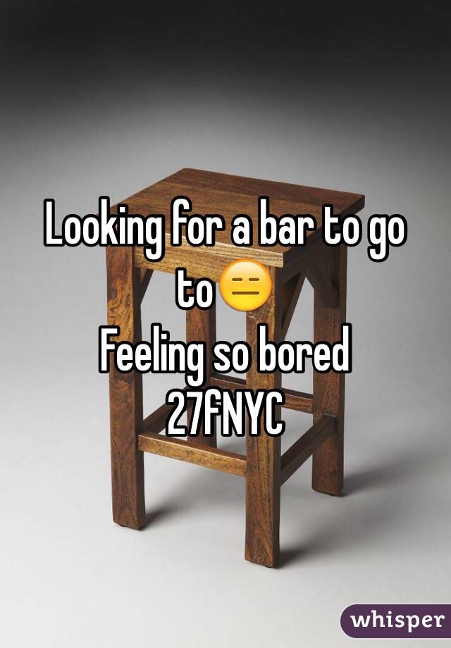 Looking for a bar to go to😑
Feeling so bored
27fNYC