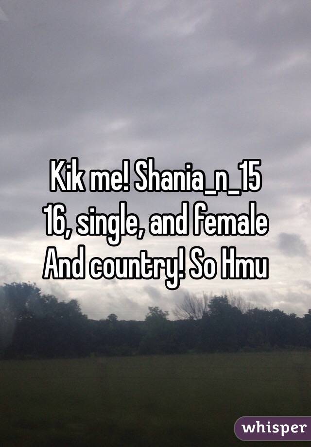 Kik me! Shania_n_15
16, single, and female 
And country! So Hmu 