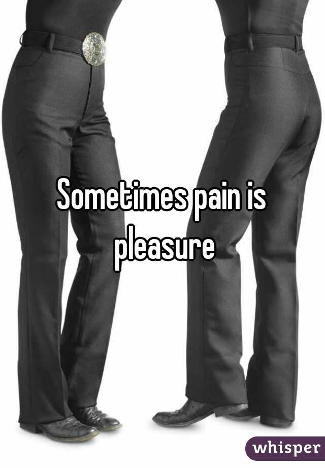 Sometimes pain is pleasure