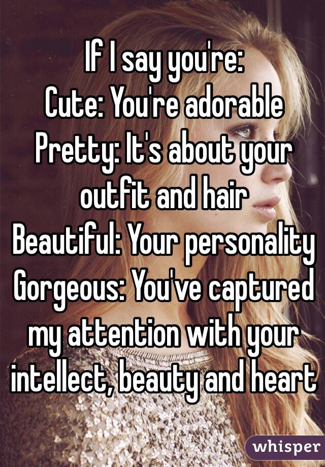 If I say you're:
Cute: You're adorable
Pretty: It's about your outfit and hair
Beautiful: Your personality
Gorgeous: You've captured my attention with your intellect, beauty and heart
