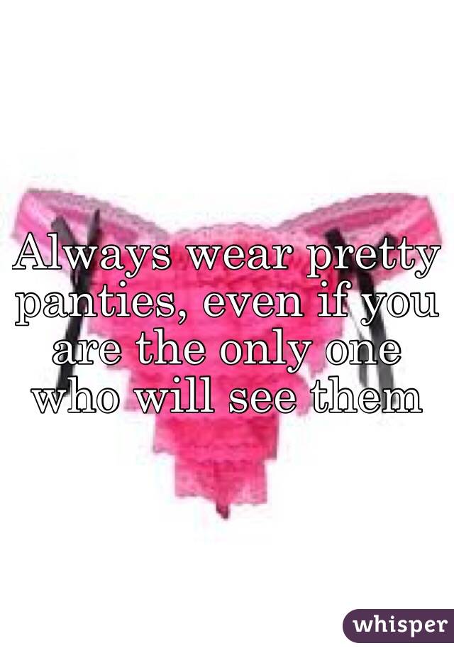 Always wear pretty panties, even if you are the only one who will see them