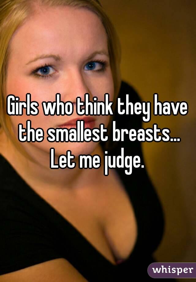 Girls who think they have the smallest breasts...
Let me judge.