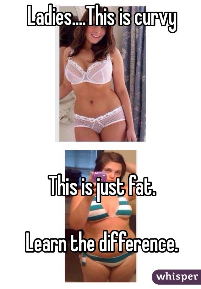 Ladies....This is curvy





This is just fat. 

Learn the difference. 