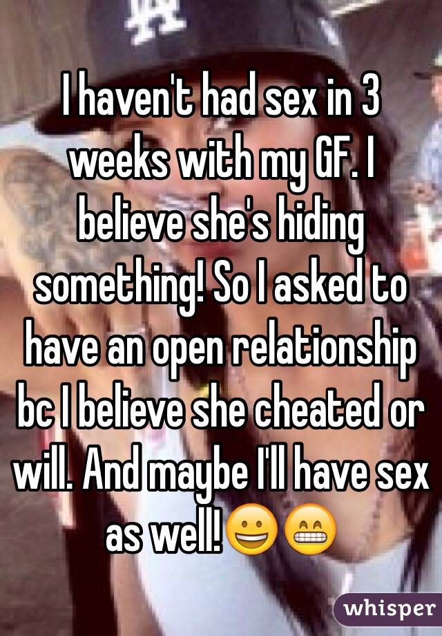 I haven't had sex in 3 weeks with my GF. I believe she's hiding something! So I asked to have an open relationship bc I believe she cheated or will. And maybe I'll have sex as well!😀😁
