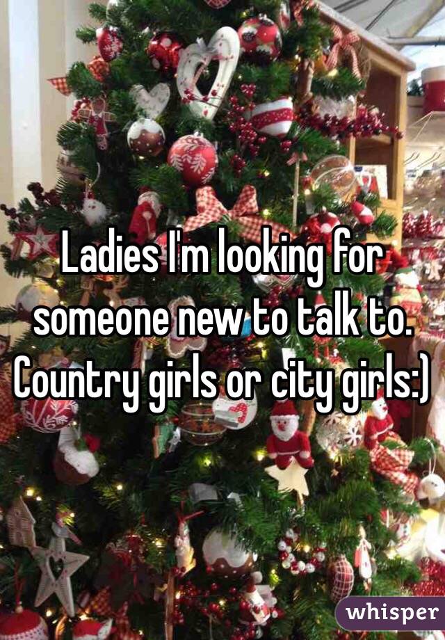 Ladies I'm looking for someone new to talk to. Country girls or city girls:)