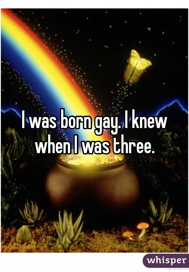 I was born gay. I knew when I was three.
