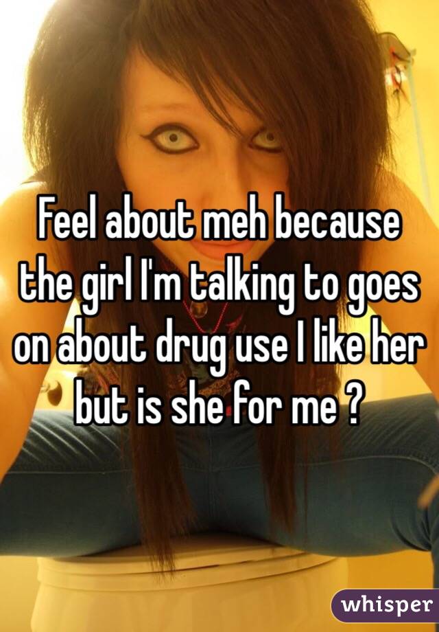 Feel about meh because the girl I'm talking to goes on about drug use I like her but is she for me ? 