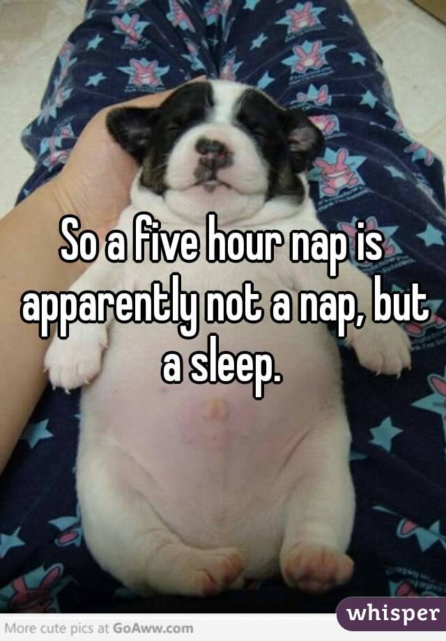 So a five hour nap is apparently not a nap, but a sleep. 