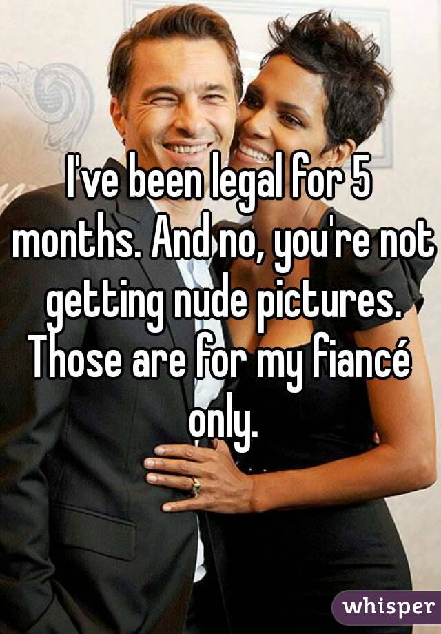 I've been legal for 5 months. And no, you're not getting nude pictures.
Those are for my fiancé only.