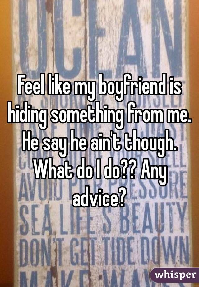 Feel like my boyfriend is hiding something from me. He say he ain't though. What do I do?? Any advice? 