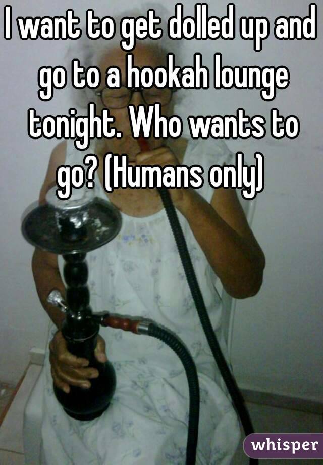 I want to get dolled up and go to a hookah lounge tonight. Who wants to go? (Humans only) 