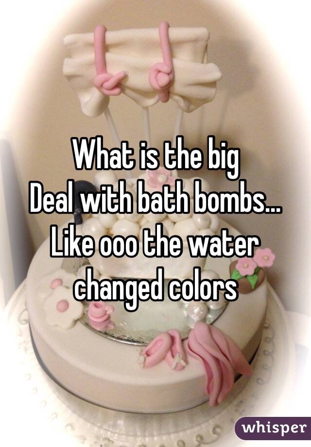 What is the big
Deal with bath bombs...
Like ooo the water changed colors