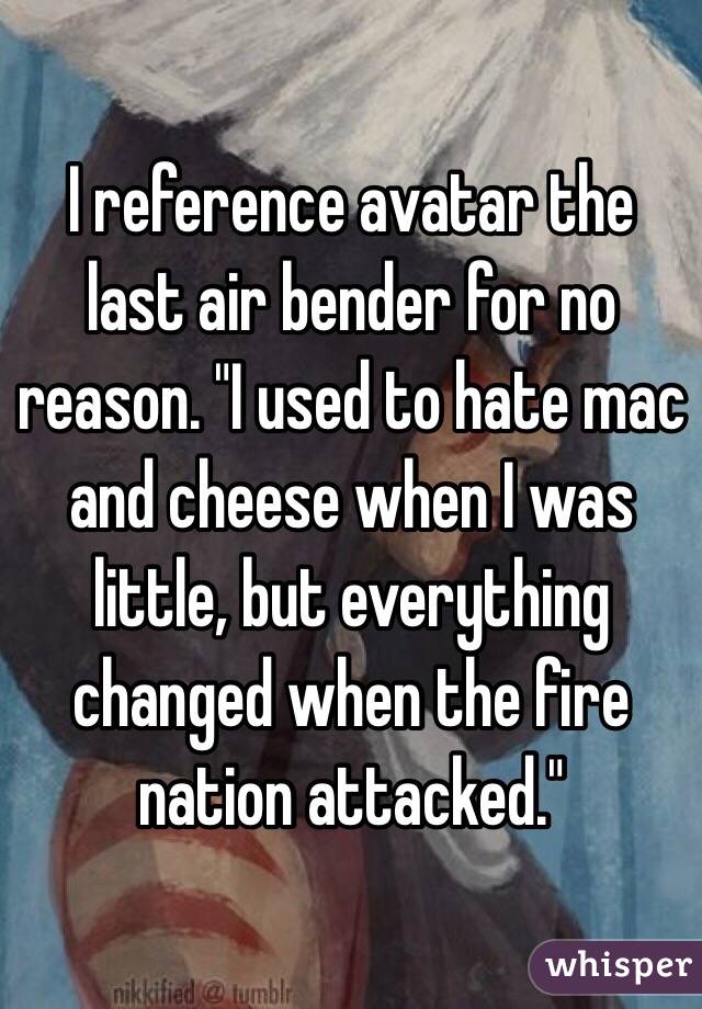 I reference avatar the last air bender for no reason. "I used to hate mac and cheese when I was little, but everything changed when the fire nation attacked."