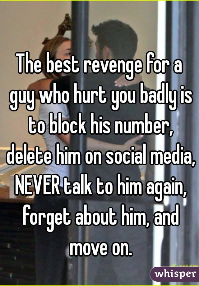 The best revenge for a guy who hurt you badly is to block his number, delete him on social media, NEVER talk to him again, forget about him, and move on.