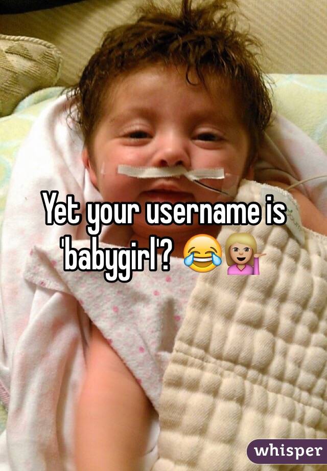 Yet your username is 'babygirl'? 😂💁🏼
