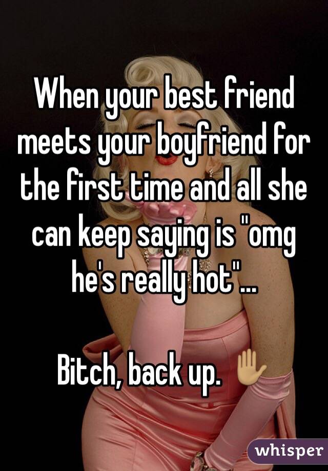When your best friend meets your boyfriend for the first time and all she can keep saying is "omg he's really hot"...

Bitch, back up. ✋🏽