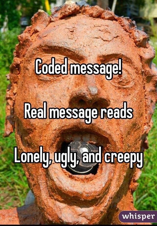 Coded message!

Real message reads

Lonely, ugly, and creepy