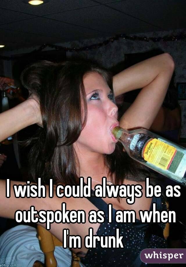I wish I could always be as outspoken as I am when I'm drunk 