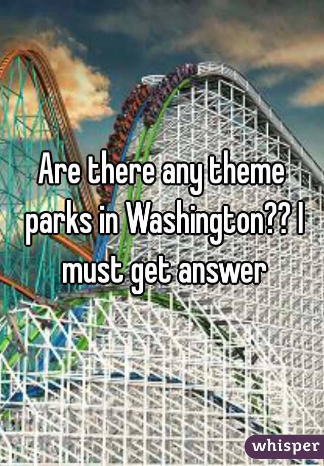 Are there any theme parks in Washington?? I must get answer