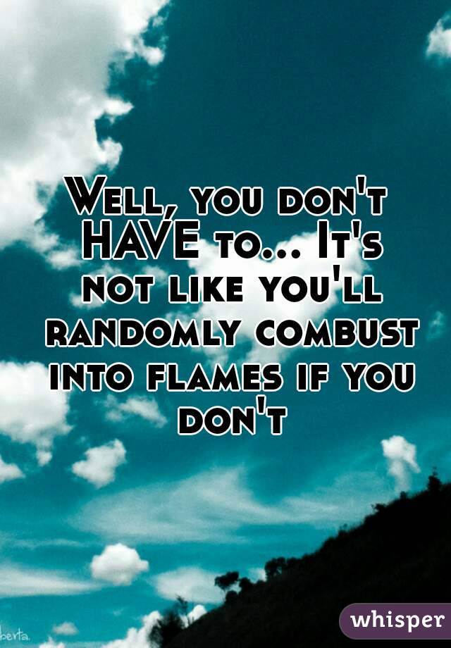 Well, you don't HAVE to... It's not like you'll randomly combust into flames if you don't