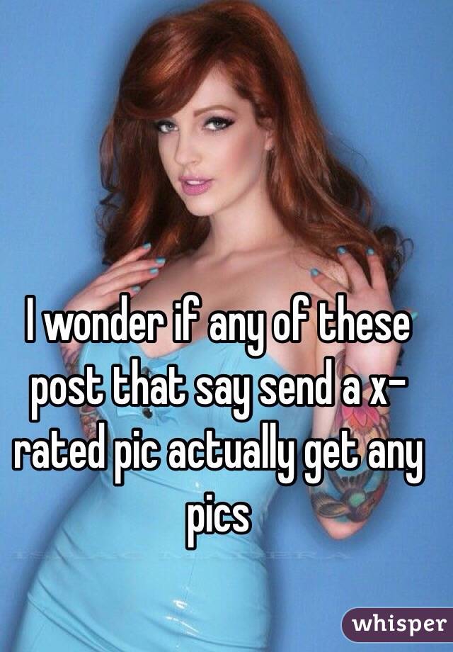 I wonder if any of these post that say send a x-rated pic actually get any pics