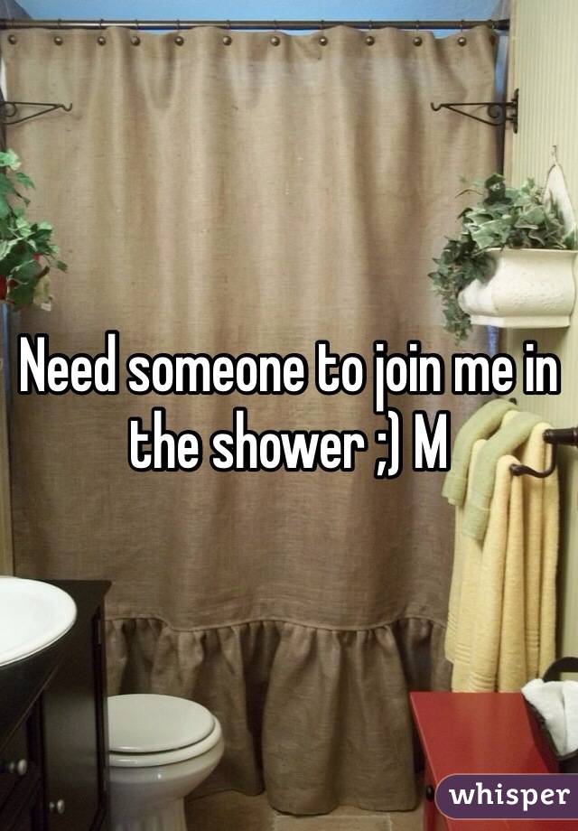 Need someone to join me in the shower ;) M