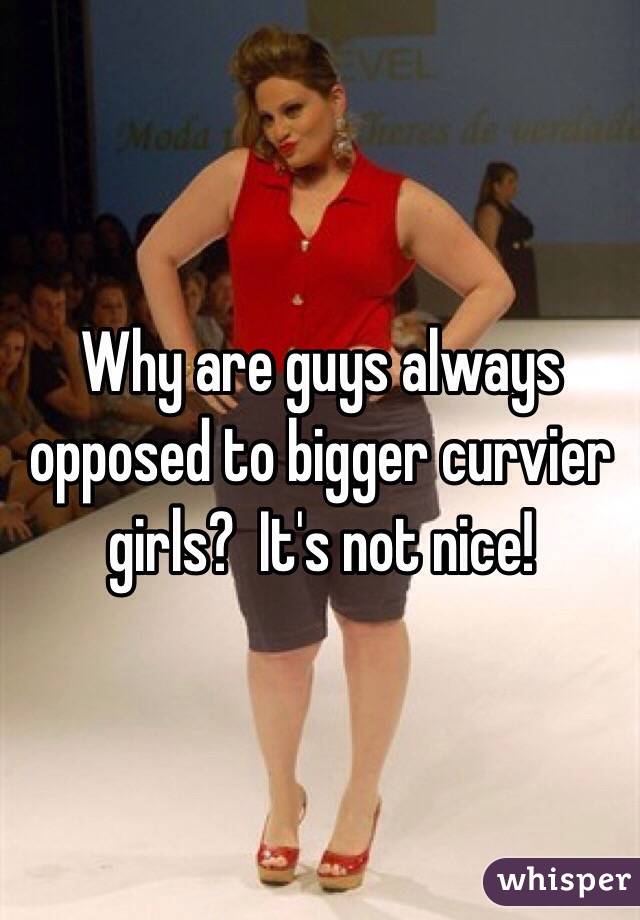 Why are guys always opposed to bigger curvier girls?  It's not nice!