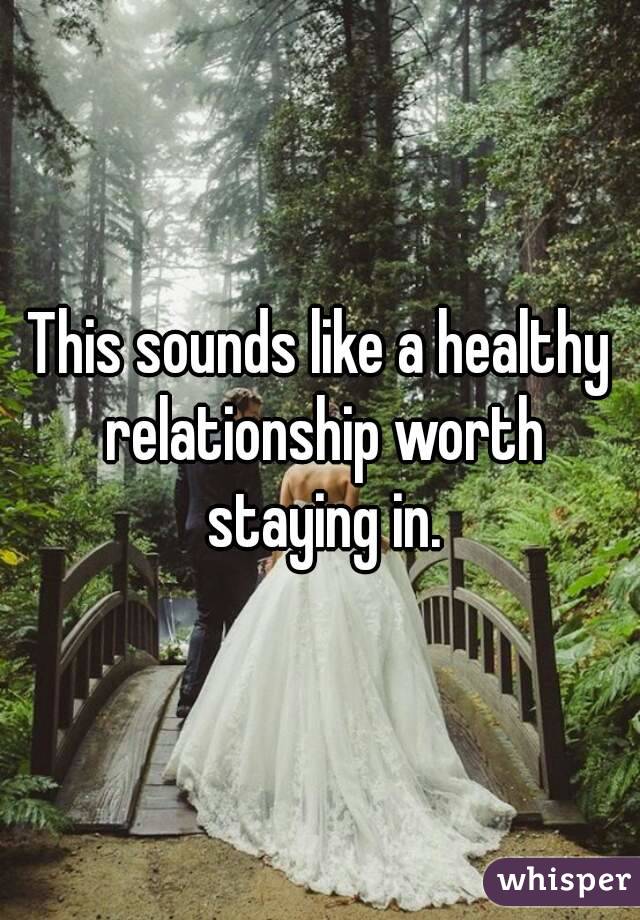 This sounds like a healthy relationship worth staying in.