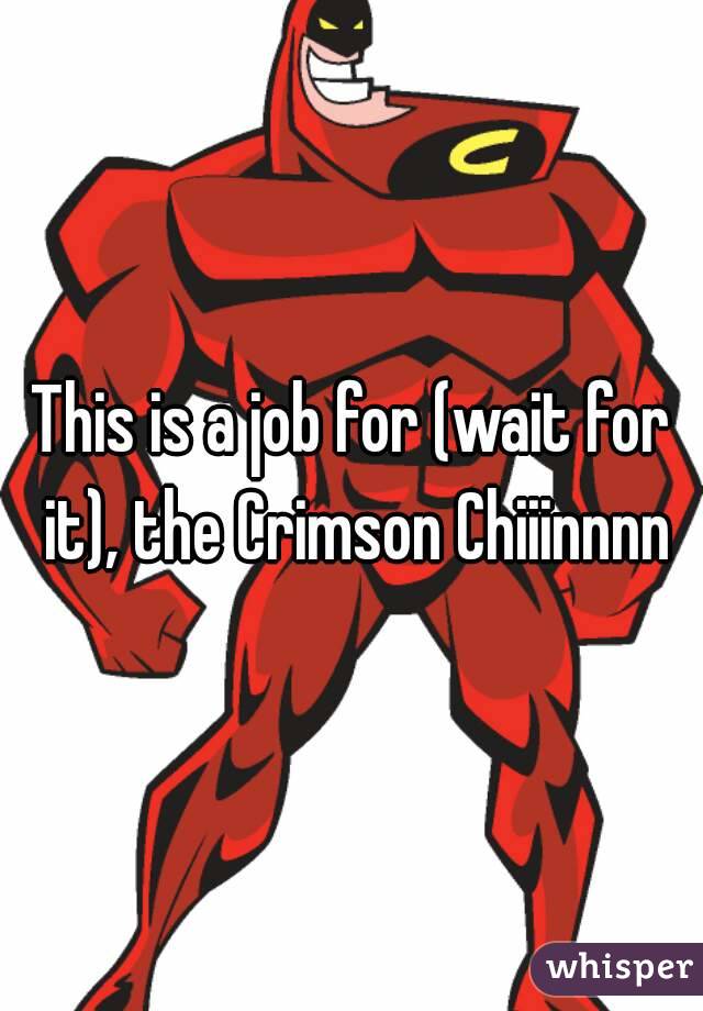 This is a job for (wait for it), the Crimson Chiiinnnn
