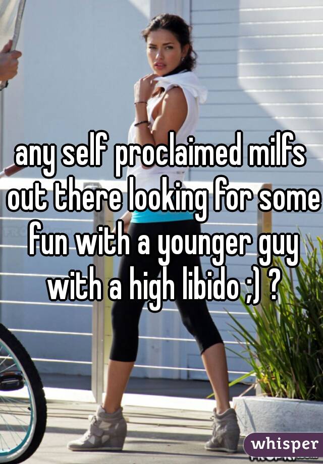 any self proclaimed milfs out there looking for some fun with a younger guy with a high libido ;) ?