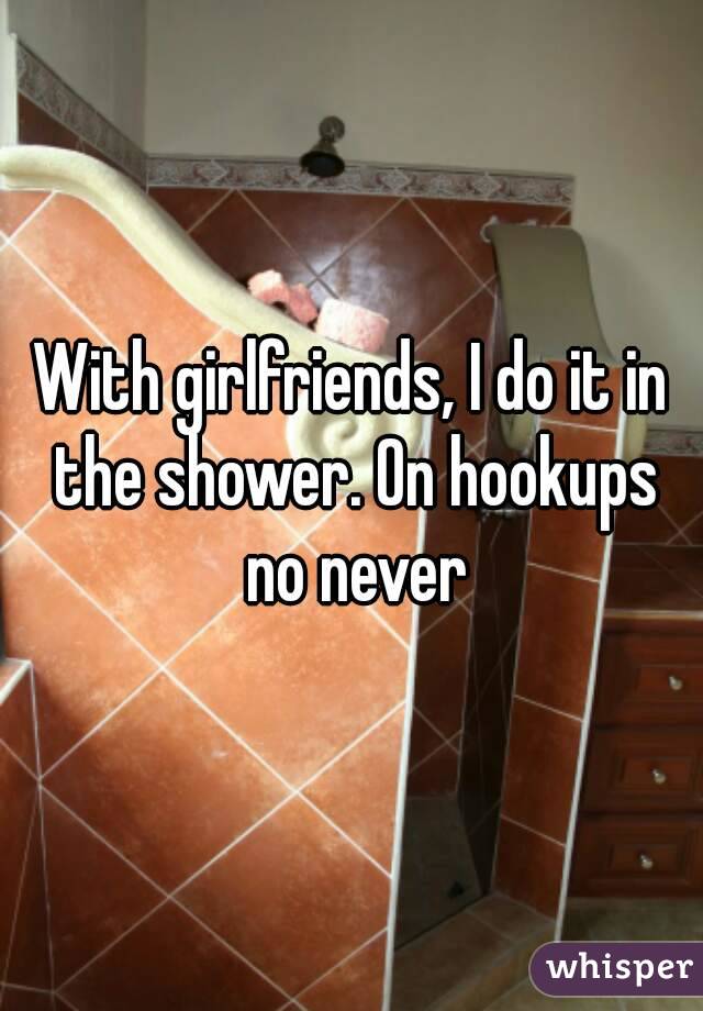 With girlfriends, I do it in the shower. On hookups no never