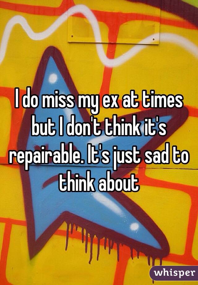 I do miss my ex at times but I don't think it's repairable. It's just sad to think about