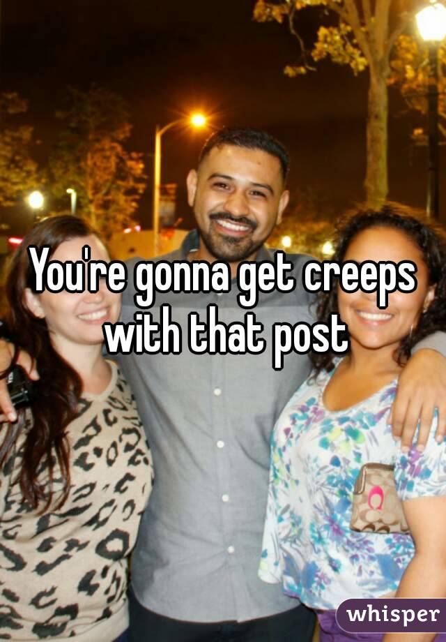 You're gonna get creeps with that post